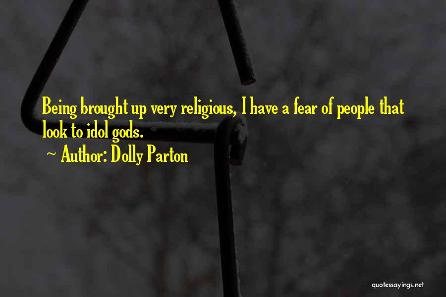 Dolly Parton Quotes: Being Brought Up Very Religious, I Have A Fear Of People That Look To Idol Gods.