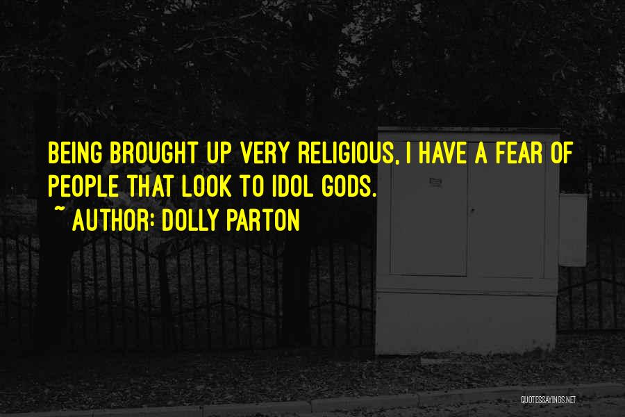 Dolly Parton Quotes: Being Brought Up Very Religious, I Have A Fear Of People That Look To Idol Gods.