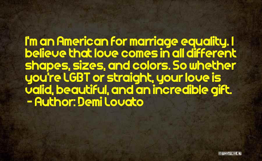 Demi Lovato Quotes: I'm An American For Marriage Equality. I Believe That Love Comes In All Different Shapes, Sizes, And Colors. So Whether