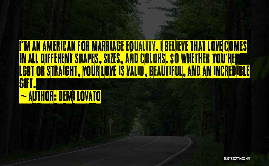 Demi Lovato Quotes: I'm An American For Marriage Equality. I Believe That Love Comes In All Different Shapes, Sizes, And Colors. So Whether