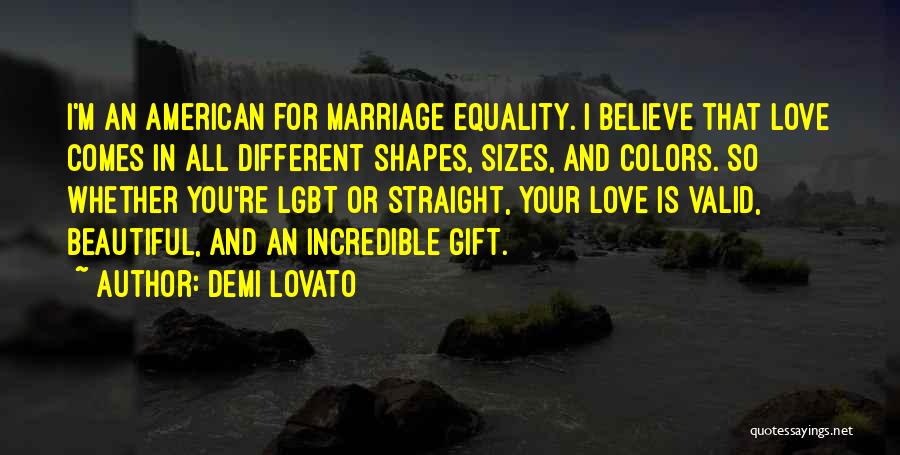 Demi Lovato Quotes: I'm An American For Marriage Equality. I Believe That Love Comes In All Different Shapes, Sizes, And Colors. So Whether