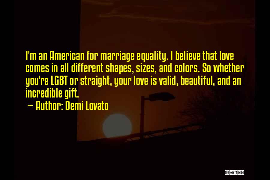 Demi Lovato Quotes: I'm An American For Marriage Equality. I Believe That Love Comes In All Different Shapes, Sizes, And Colors. So Whether