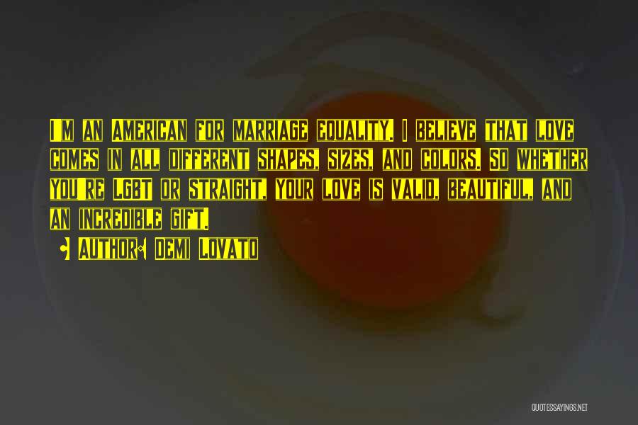 Demi Lovato Quotes: I'm An American For Marriage Equality. I Believe That Love Comes In All Different Shapes, Sizes, And Colors. So Whether