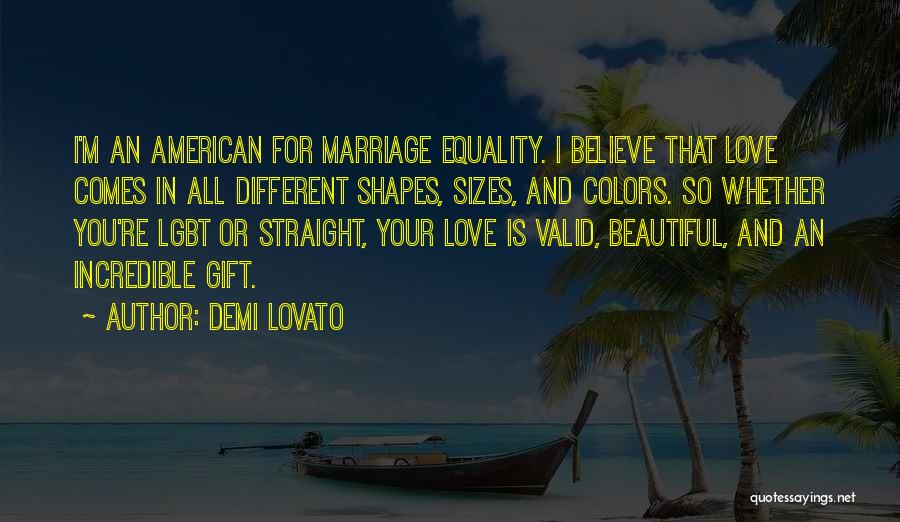 Demi Lovato Quotes: I'm An American For Marriage Equality. I Believe That Love Comes In All Different Shapes, Sizes, And Colors. So Whether