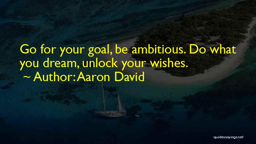 Aaron David Quotes: Go For Your Goal, Be Ambitious. Do What You Dream, Unlock Your Wishes.