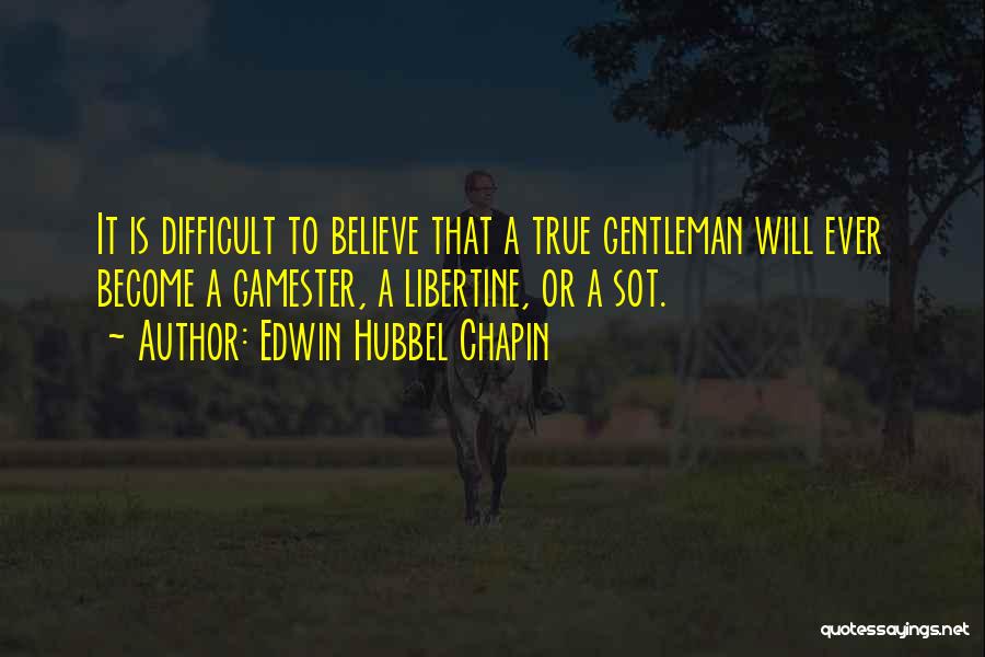 Edwin Hubbel Chapin Quotes: It Is Difficult To Believe That A True Gentleman Will Ever Become A Gamester, A Libertine, Or A Sot.
