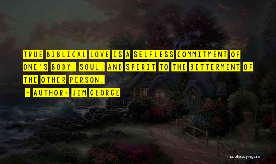 Jim George Quotes: True Biblical Love Is A Selfless Commitment Of One's Body, Soul, And Spirit To The Betterment Of The Other Person.