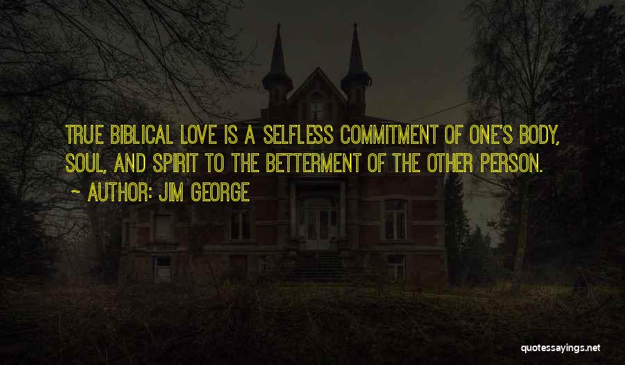 Jim George Quotes: True Biblical Love Is A Selfless Commitment Of One's Body, Soul, And Spirit To The Betterment Of The Other Person.