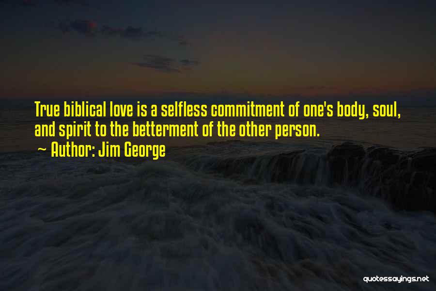 Jim George Quotes: True Biblical Love Is A Selfless Commitment Of One's Body, Soul, And Spirit To The Betterment Of The Other Person.