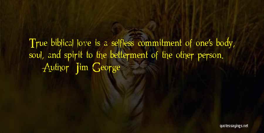 Jim George Quotes: True Biblical Love Is A Selfless Commitment Of One's Body, Soul, And Spirit To The Betterment Of The Other Person.