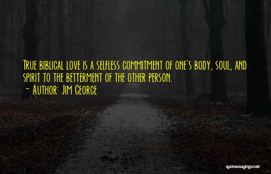 Jim George Quotes: True Biblical Love Is A Selfless Commitment Of One's Body, Soul, And Spirit To The Betterment Of The Other Person.