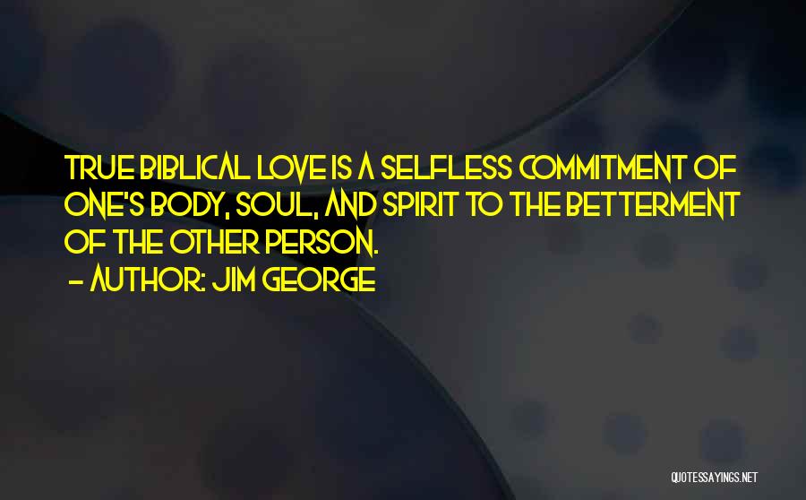 Jim George Quotes: True Biblical Love Is A Selfless Commitment Of One's Body, Soul, And Spirit To The Betterment Of The Other Person.