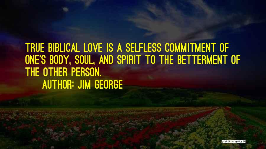 Jim George Quotes: True Biblical Love Is A Selfless Commitment Of One's Body, Soul, And Spirit To The Betterment Of The Other Person.