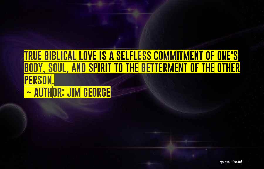 Jim George Quotes: True Biblical Love Is A Selfless Commitment Of One's Body, Soul, And Spirit To The Betterment Of The Other Person.