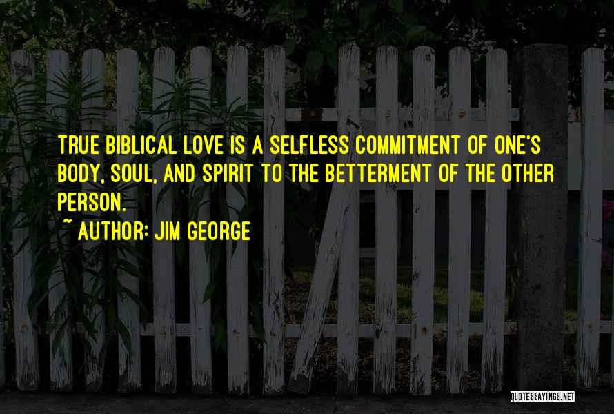 Jim George Quotes: True Biblical Love Is A Selfless Commitment Of One's Body, Soul, And Spirit To The Betterment Of The Other Person.