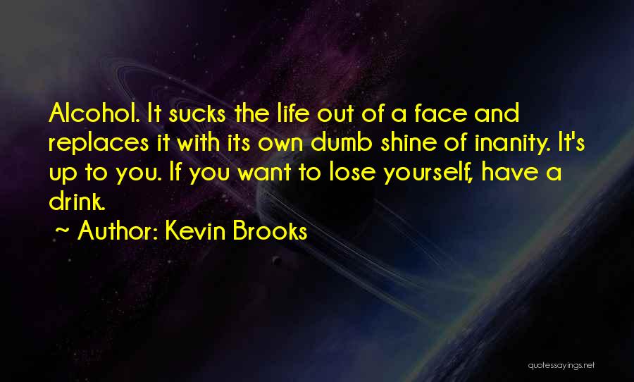 Kevin Brooks Quotes: Alcohol. It Sucks The Life Out Of A Face And Replaces It With Its Own Dumb Shine Of Inanity. It's