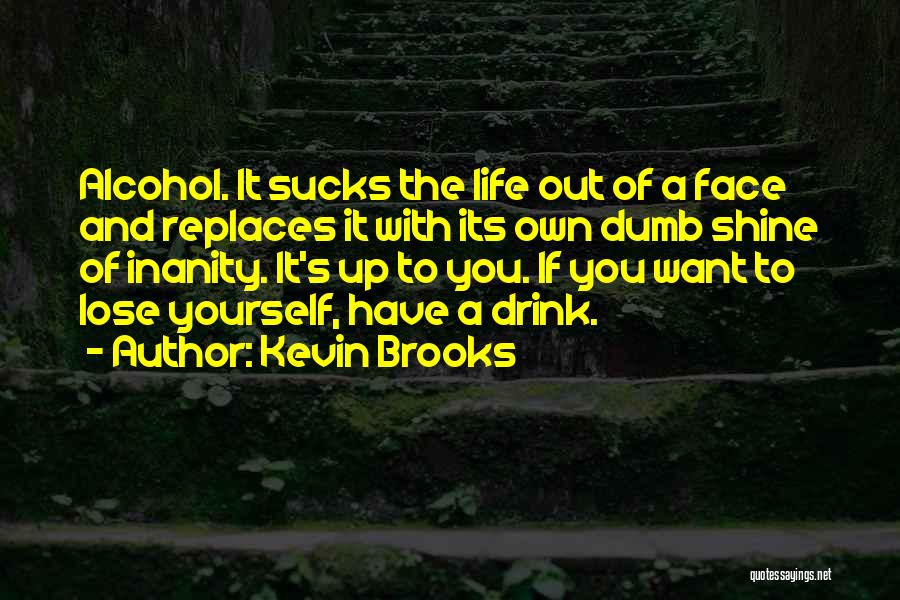 Kevin Brooks Quotes: Alcohol. It Sucks The Life Out Of A Face And Replaces It With Its Own Dumb Shine Of Inanity. It's