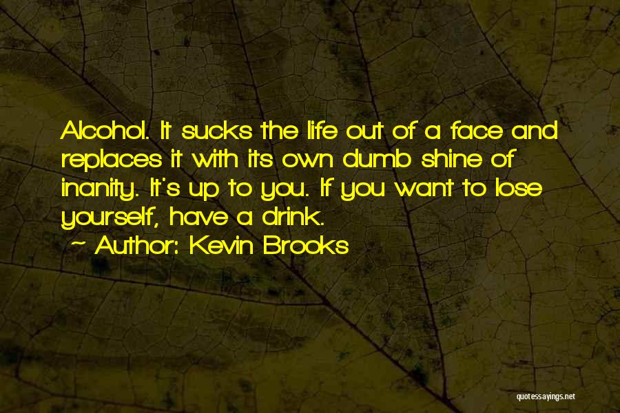Kevin Brooks Quotes: Alcohol. It Sucks The Life Out Of A Face And Replaces It With Its Own Dumb Shine Of Inanity. It's