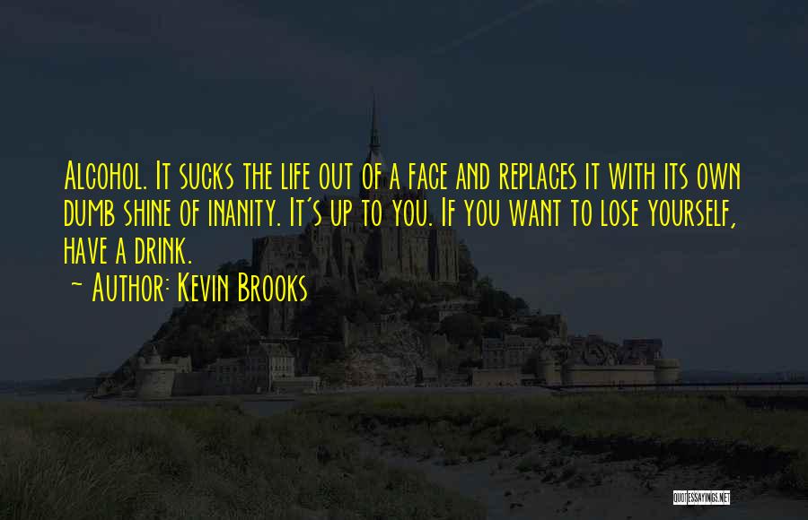 Kevin Brooks Quotes: Alcohol. It Sucks The Life Out Of A Face And Replaces It With Its Own Dumb Shine Of Inanity. It's