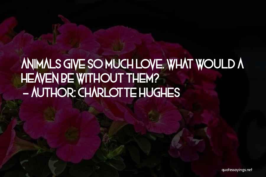 Charlotte Hughes Quotes: Animals Give So Much Love. What Would A Heaven Be Without Them?