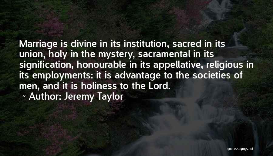 Jeremy Taylor Quotes: Marriage Is Divine In Its Institution, Sacred In Its Union, Holy In The Mystery, Sacramental In Its Signification, Honourable In