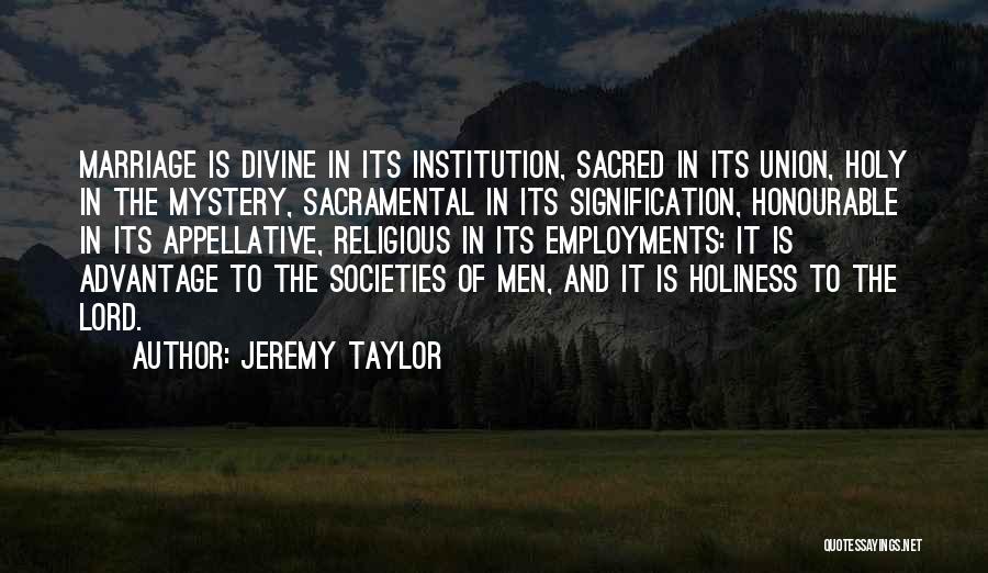 Jeremy Taylor Quotes: Marriage Is Divine In Its Institution, Sacred In Its Union, Holy In The Mystery, Sacramental In Its Signification, Honourable In