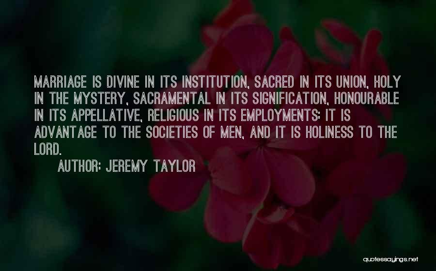 Jeremy Taylor Quotes: Marriage Is Divine In Its Institution, Sacred In Its Union, Holy In The Mystery, Sacramental In Its Signification, Honourable In