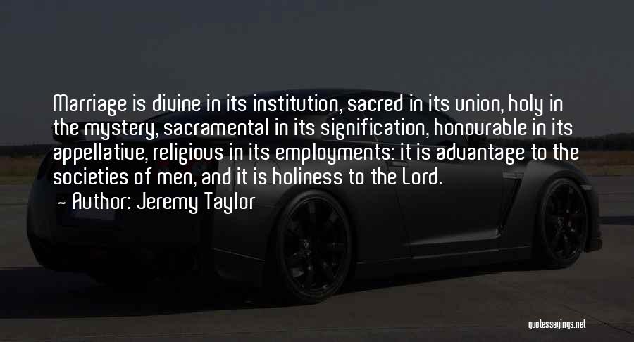 Jeremy Taylor Quotes: Marriage Is Divine In Its Institution, Sacred In Its Union, Holy In The Mystery, Sacramental In Its Signification, Honourable In