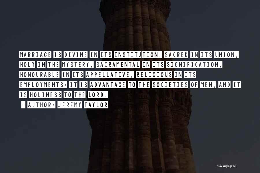 Jeremy Taylor Quotes: Marriage Is Divine In Its Institution, Sacred In Its Union, Holy In The Mystery, Sacramental In Its Signification, Honourable In