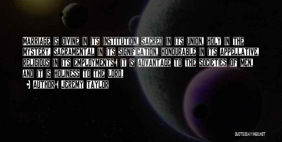 Jeremy Taylor Quotes: Marriage Is Divine In Its Institution, Sacred In Its Union, Holy In The Mystery, Sacramental In Its Signification, Honourable In