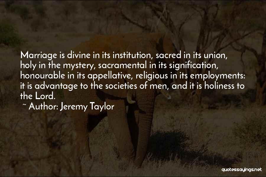 Jeremy Taylor Quotes: Marriage Is Divine In Its Institution, Sacred In Its Union, Holy In The Mystery, Sacramental In Its Signification, Honourable In