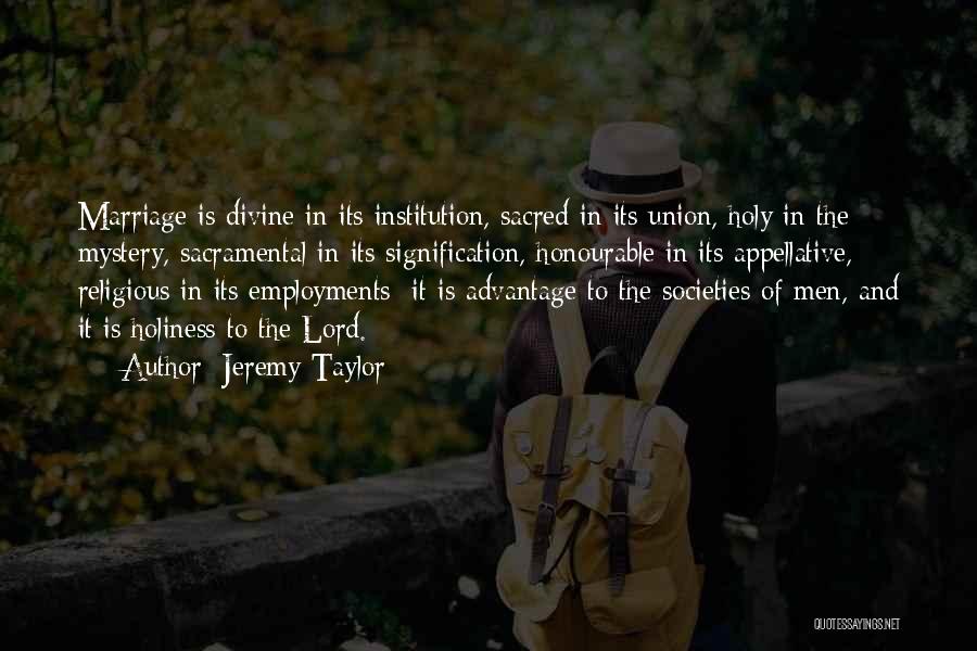 Jeremy Taylor Quotes: Marriage Is Divine In Its Institution, Sacred In Its Union, Holy In The Mystery, Sacramental In Its Signification, Honourable In