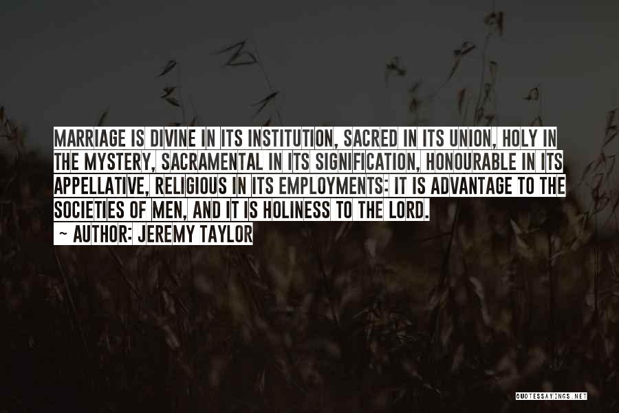 Jeremy Taylor Quotes: Marriage Is Divine In Its Institution, Sacred In Its Union, Holy In The Mystery, Sacramental In Its Signification, Honourable In