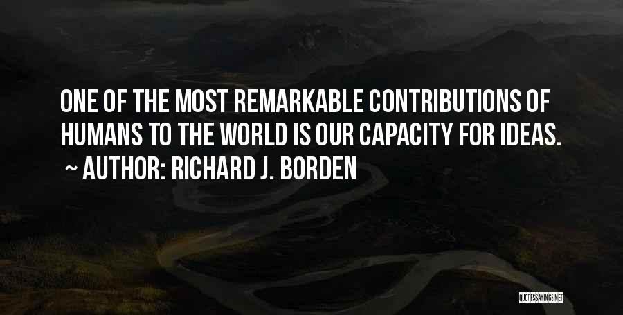Richard J. Borden Quotes: One Of The Most Remarkable Contributions Of Humans To The World Is Our Capacity For Ideas.