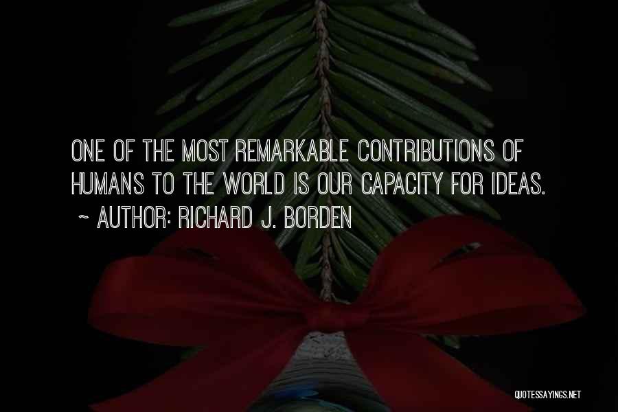 Richard J. Borden Quotes: One Of The Most Remarkable Contributions Of Humans To The World Is Our Capacity For Ideas.