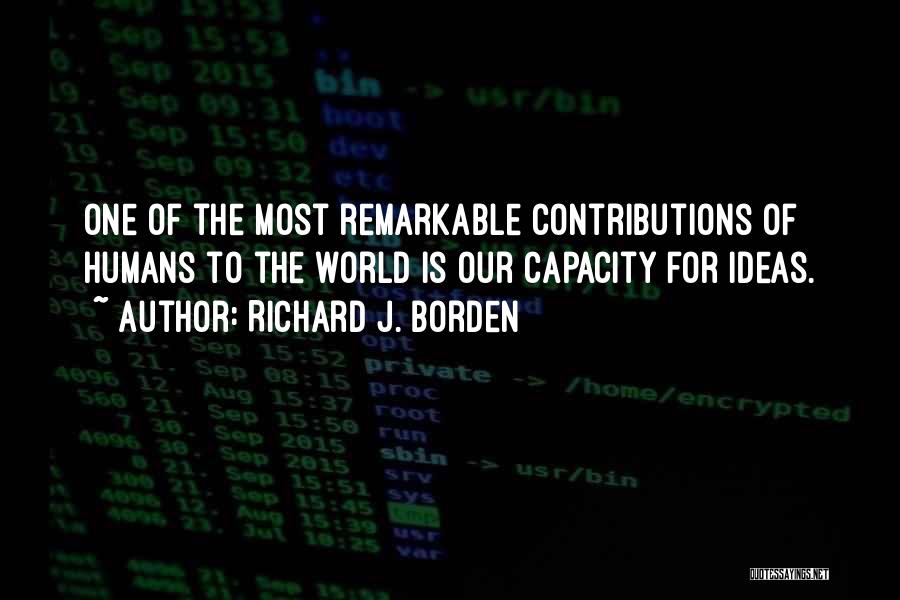 Richard J. Borden Quotes: One Of The Most Remarkable Contributions Of Humans To The World Is Our Capacity For Ideas.