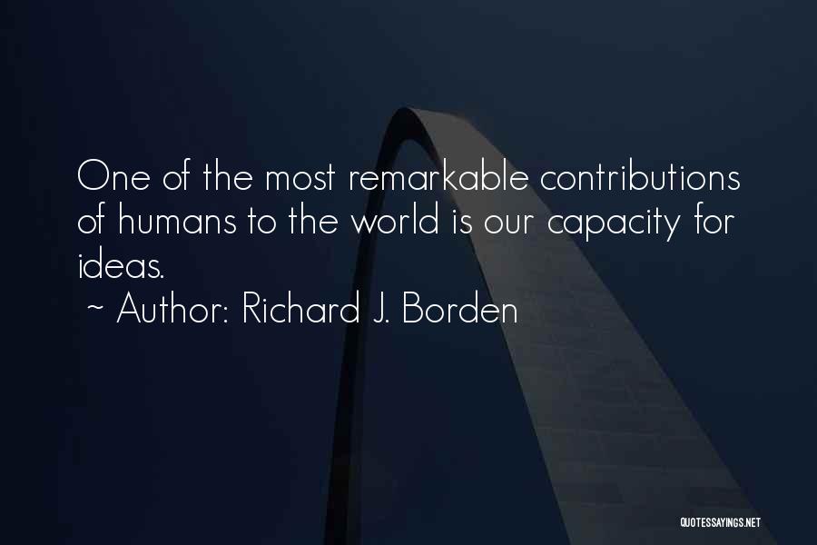 Richard J. Borden Quotes: One Of The Most Remarkable Contributions Of Humans To The World Is Our Capacity For Ideas.