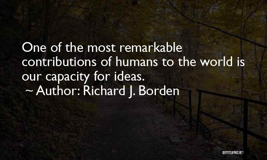 Richard J. Borden Quotes: One Of The Most Remarkable Contributions Of Humans To The World Is Our Capacity For Ideas.