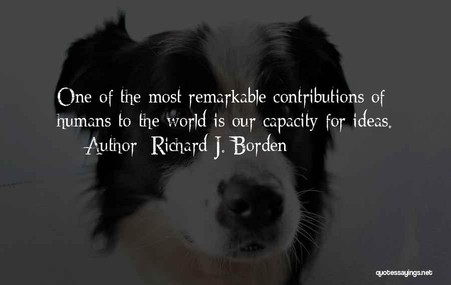 Richard J. Borden Quotes: One Of The Most Remarkable Contributions Of Humans To The World Is Our Capacity For Ideas.