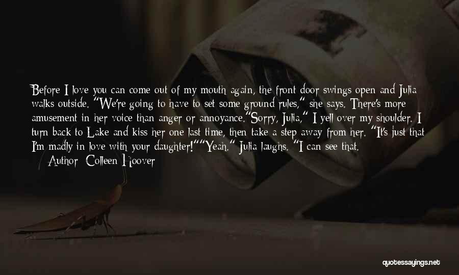 Colleen Hoover Quotes: Before I Love You Can Come Out Of My Mouth Again, The Front Door Swings Open And Julia Walks Outside.