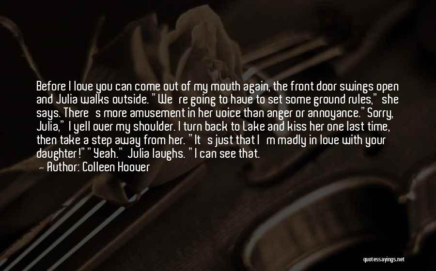 Colleen Hoover Quotes: Before I Love You Can Come Out Of My Mouth Again, The Front Door Swings Open And Julia Walks Outside.