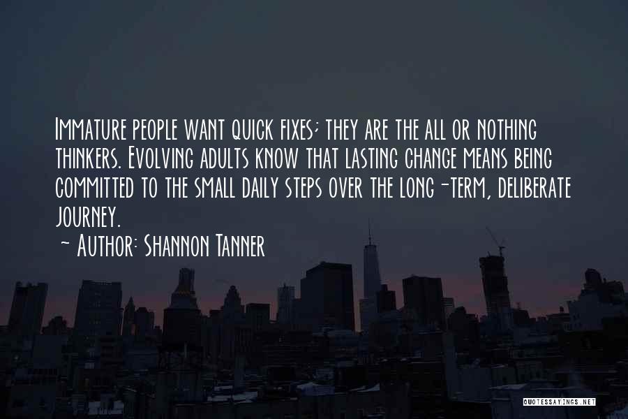 Shannon Tanner Quotes: Immature People Want Quick Fixes; They Are The All Or Nothing Thinkers. Evolving Adults Know That Lasting Change Means Being