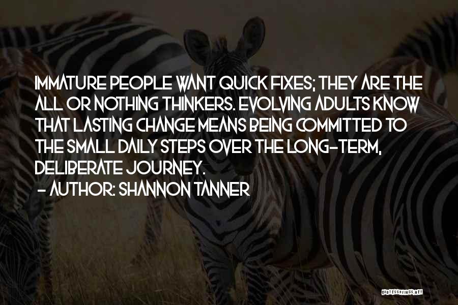 Shannon Tanner Quotes: Immature People Want Quick Fixes; They Are The All Or Nothing Thinkers. Evolving Adults Know That Lasting Change Means Being