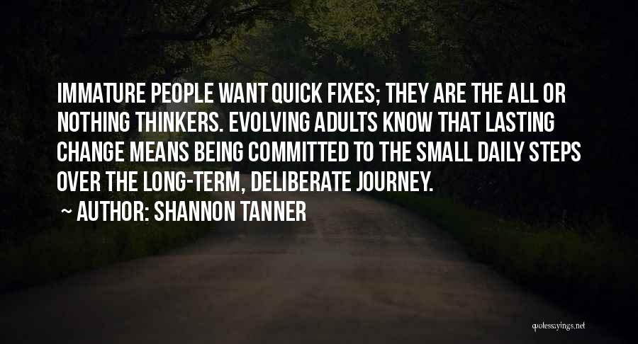 Shannon Tanner Quotes: Immature People Want Quick Fixes; They Are The All Or Nothing Thinkers. Evolving Adults Know That Lasting Change Means Being