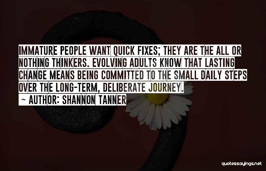 Shannon Tanner Quotes: Immature People Want Quick Fixes; They Are The All Or Nothing Thinkers. Evolving Adults Know That Lasting Change Means Being