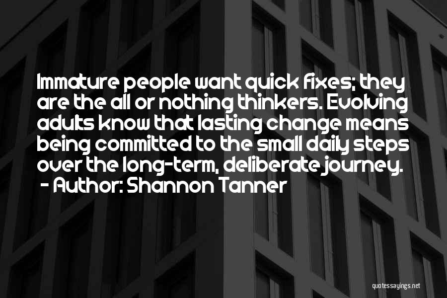 Shannon Tanner Quotes: Immature People Want Quick Fixes; They Are The All Or Nothing Thinkers. Evolving Adults Know That Lasting Change Means Being