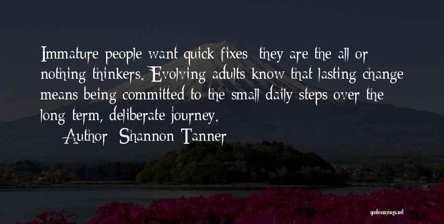 Shannon Tanner Quotes: Immature People Want Quick Fixes; They Are The All Or Nothing Thinkers. Evolving Adults Know That Lasting Change Means Being