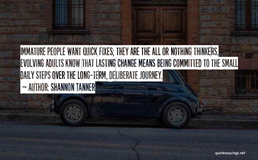 Shannon Tanner Quotes: Immature People Want Quick Fixes; They Are The All Or Nothing Thinkers. Evolving Adults Know That Lasting Change Means Being