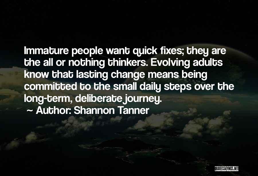 Shannon Tanner Quotes: Immature People Want Quick Fixes; They Are The All Or Nothing Thinkers. Evolving Adults Know That Lasting Change Means Being