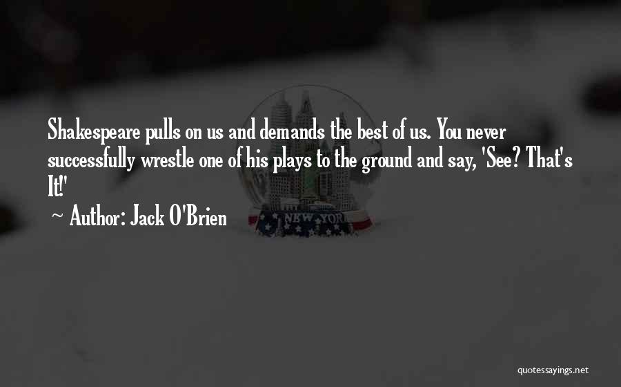 Jack O'Brien Quotes: Shakespeare Pulls On Us And Demands The Best Of Us. You Never Successfully Wrestle One Of His Plays To The